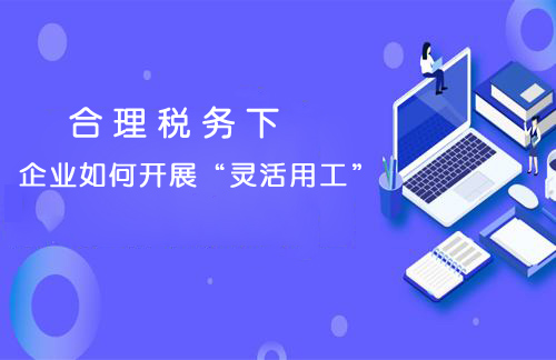 企业使用“灵活用工”进行税务筹划
